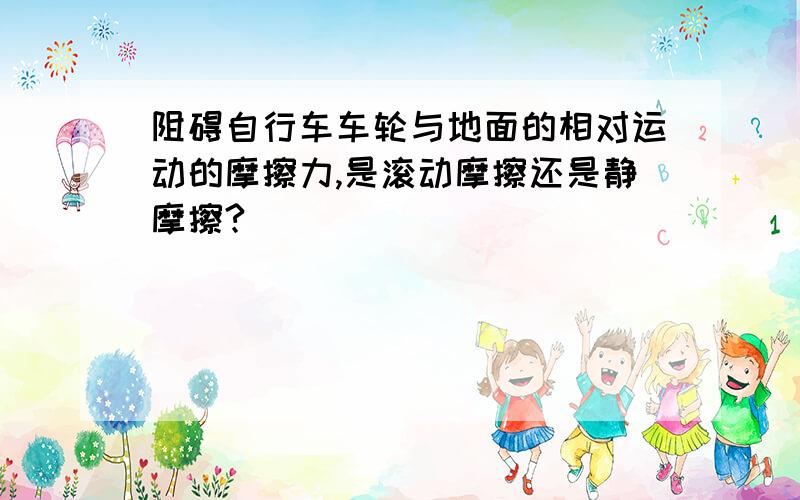 阻碍自行车车轮与地面的相对运动的摩擦力,是滚动摩擦还是静摩擦?