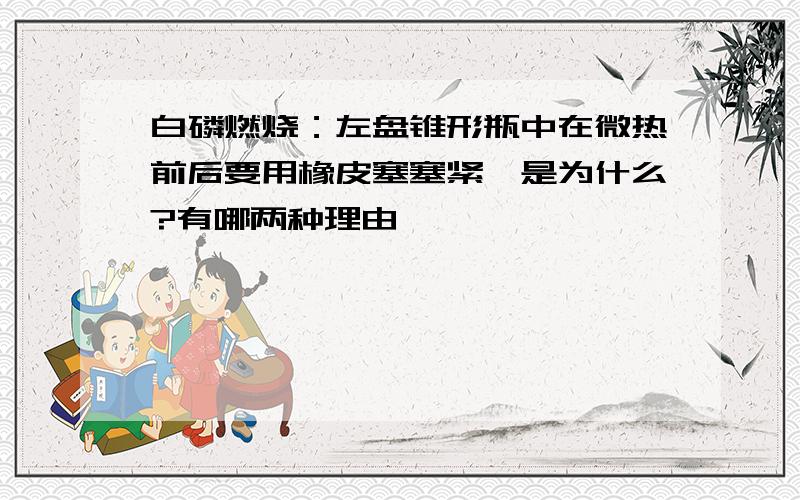 白磷燃烧：左盘锥形瓶中在微热前后要用橡皮塞塞紧,是为什么?有哪两种理由