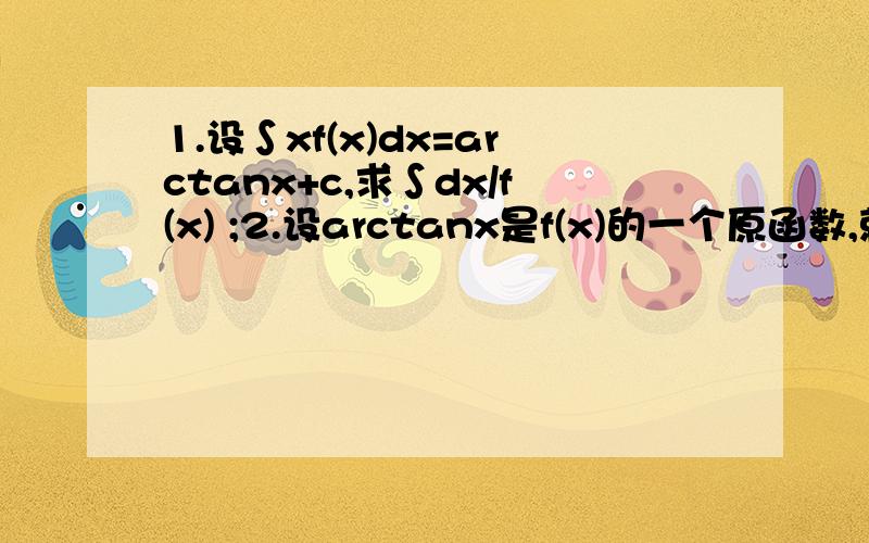 1.设∫xf(x)dx=arctanx+c,求∫dx/f(x) ;2.设arctanx是f(x)的一个原函数,就∫xf'