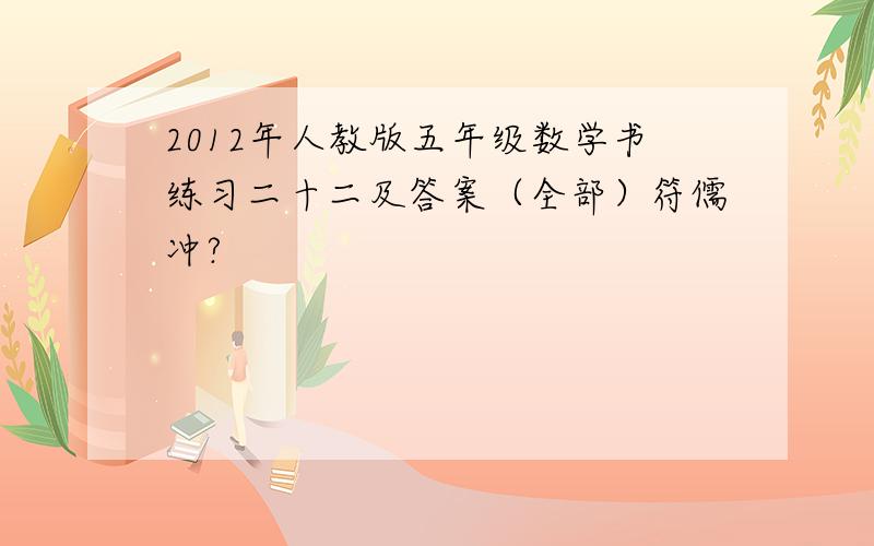 2012年人教版五年级数学书练习二十二及答案（全部）符儒冲?