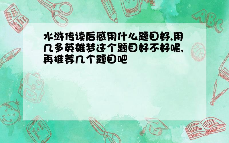 水浒传读后感用什么题目好,用几多英雄梦这个题目好不好呢,再推荐几个题目吧