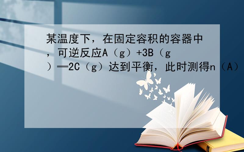 某温度下，在固定容积的容器中，可逆反应A（g）+3B（g）═2C（g）达到平衡，此时测得n（A）：n（B）：n（C）=2