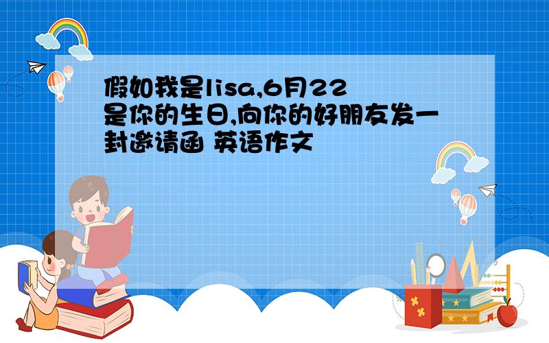 假如我是lisa,6月22 是你的生日,向你的好朋友发一封邀请函 英语作文