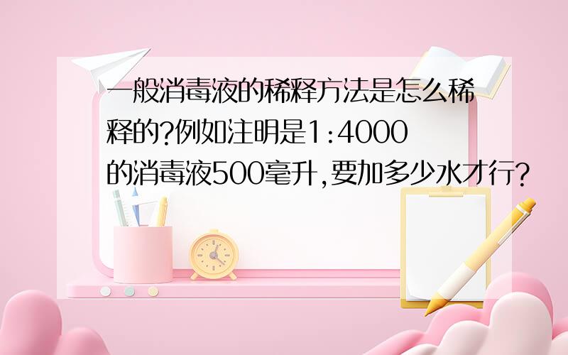 一般消毒液的稀释方法是怎么稀释的?例如注明是1:4000的消毒液500毫升,要加多少水才行?