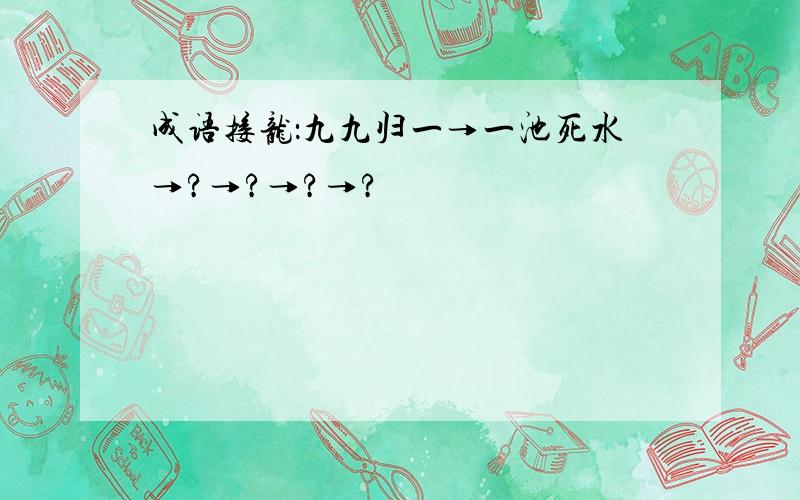 成语接龙：九九归一→一池死水→?→?→?→?