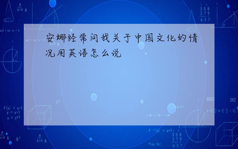 安娜经常问我关于中国文化的情况用英语怎么说