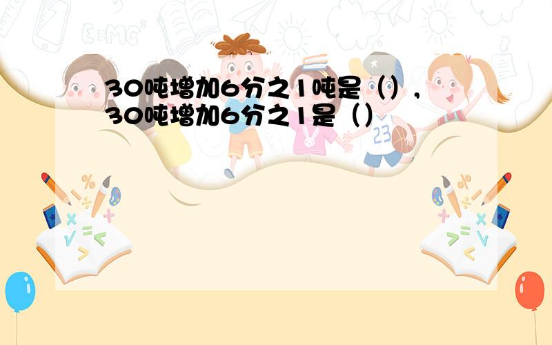 30吨增加6分之1吨是（）,30吨增加6分之1是（）