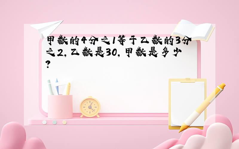 甲数的4分之1等于乙数的3分之2,乙数是30,甲数是多少?