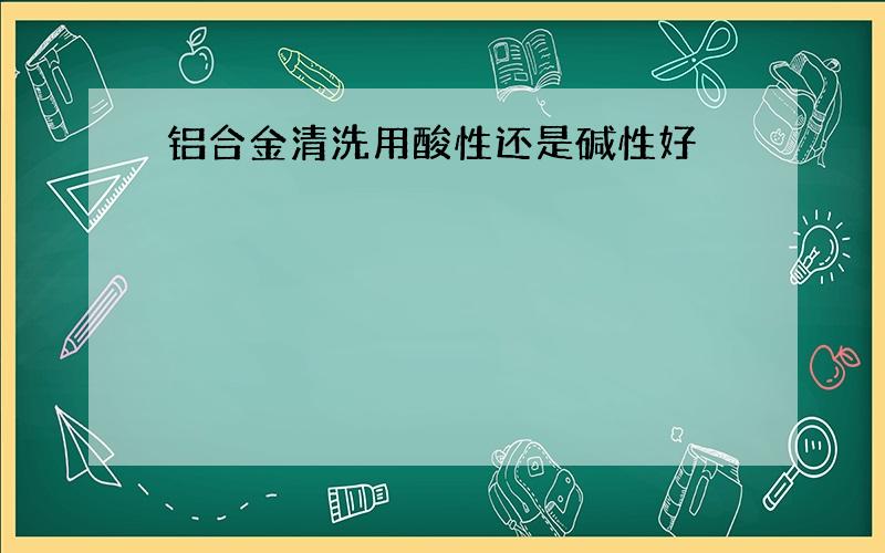 铝合金清洗用酸性还是碱性好