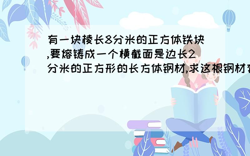 有一块棱长8分米的正方体铁块,要熔铸成一个横截面是边长2分米的正方形的长方体钢材,求这根钢材有多长