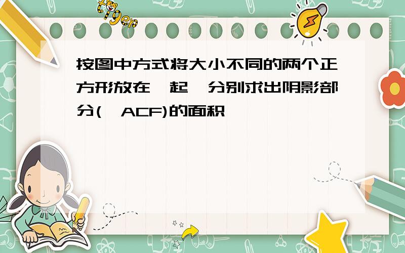 按图中方式将大小不同的两个正方形放在一起,分别求出阴影部分(△ACF)的面积