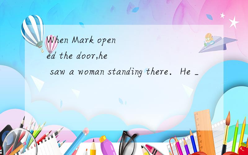 When Mark opened the door,he saw a woman standing there．He _