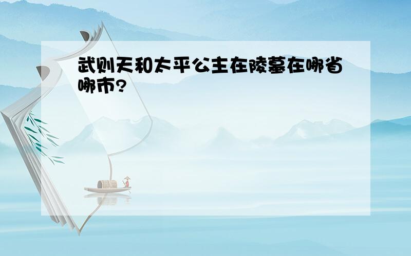 武则天和太平公主在陵墓在哪省哪市?