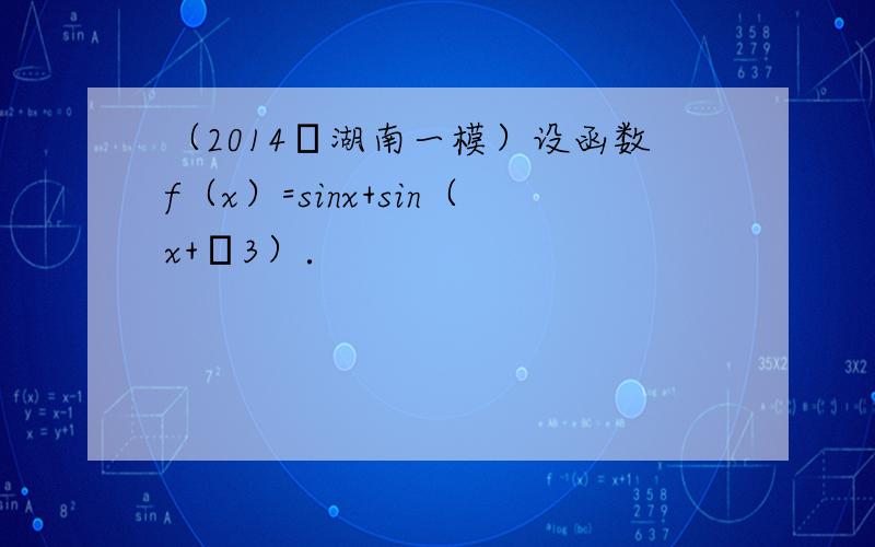 （2014•湖南一模）设函数f（x）=sinx+sin（x+π3）．