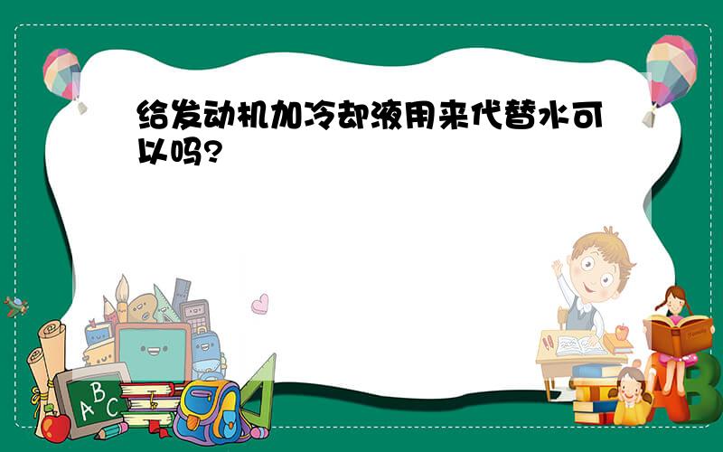 给发动机加冷却液用来代替水可以吗?