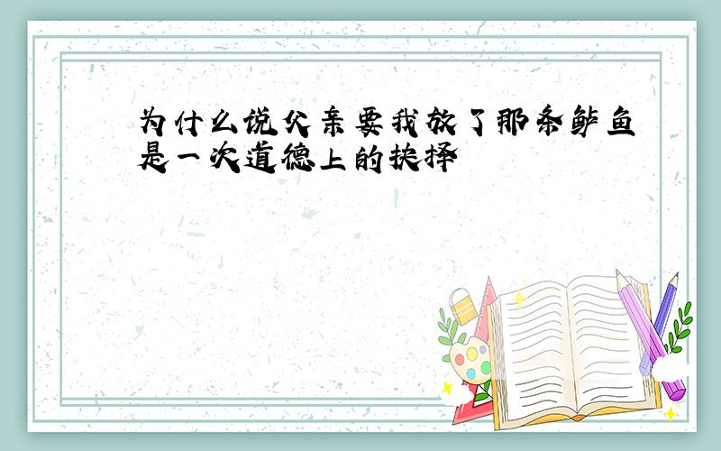 为什么说父亲要我放了那条鲈鱼是一次道德上的抉择