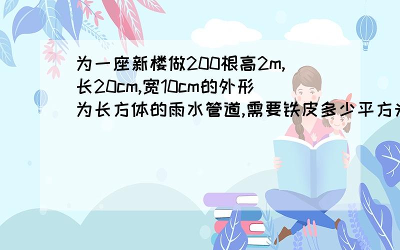 为一座新楼做200根高2m,长20cm,宽10cm的外形为长方体的雨水管道,需要铁皮多少平方米?