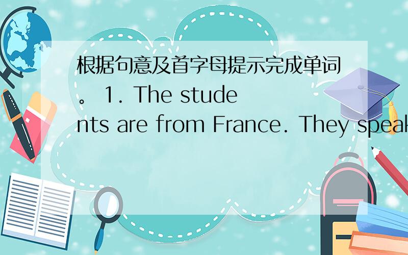 根据句意及首字母提示完成单词。 1. The students are from France. They speak