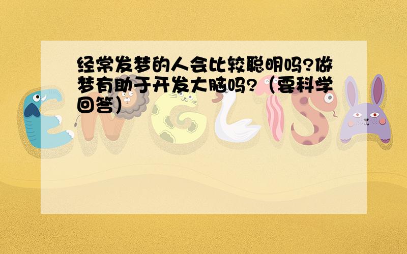 经常发梦的人会比较聪明吗?做梦有助于开发大脑吗?（要科学回答）