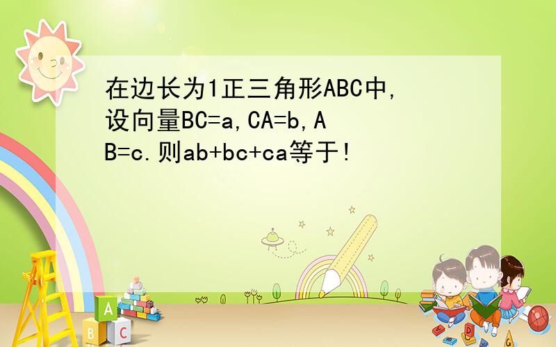 在边长为1正三角形ABC中,设向量BC=a,CA=b,AB=c.则ab+bc+ca等于!