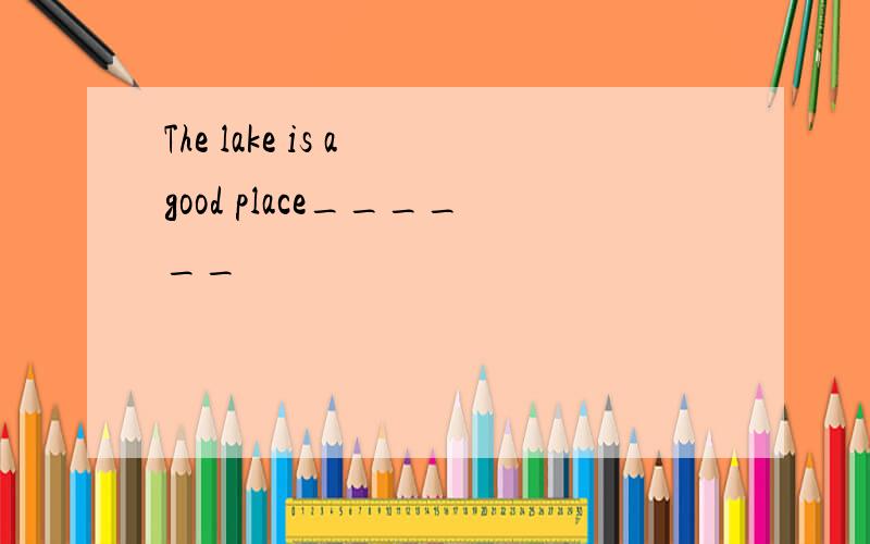 The lake is a good place______