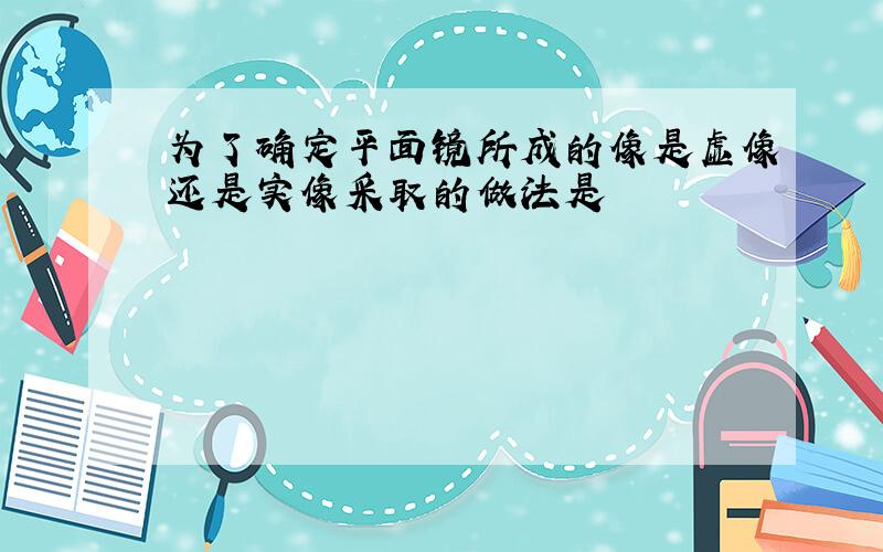 为了确定平面镜所成的像是虚像还是实像采取的做法是