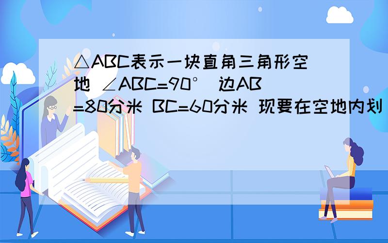 △ABC表示一块直角三角形空地 ∠ABC=90° 边AB=80分米 BC=60分米 现要在空地内划