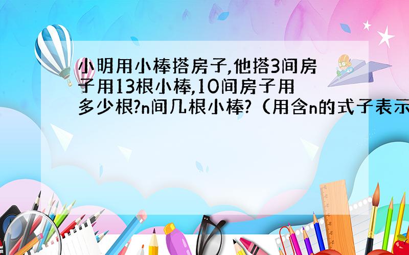 小明用小棒搭房子,他搭3间房子用13根小棒,10间房子用多少根?n间几根小棒?（用含n的式子表示）