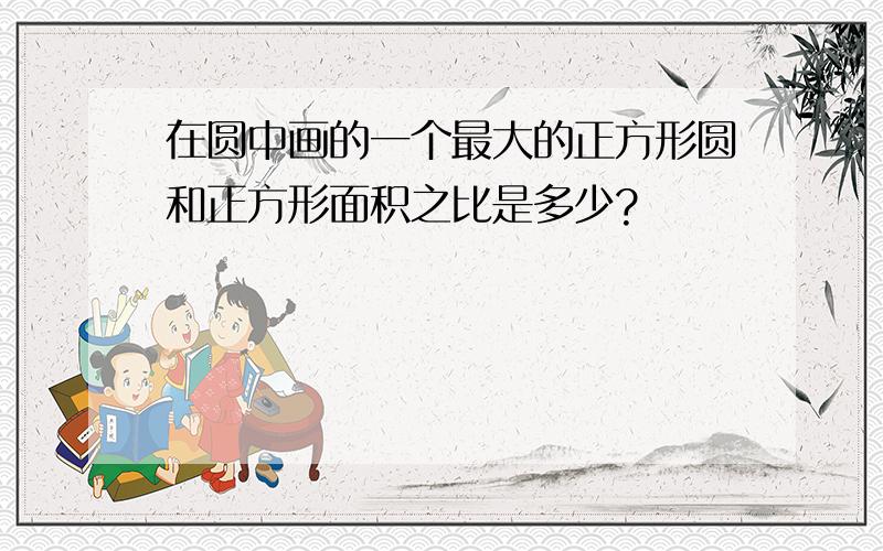 在圆中画的一个最大的正方形圆和正方形面积之比是多少?