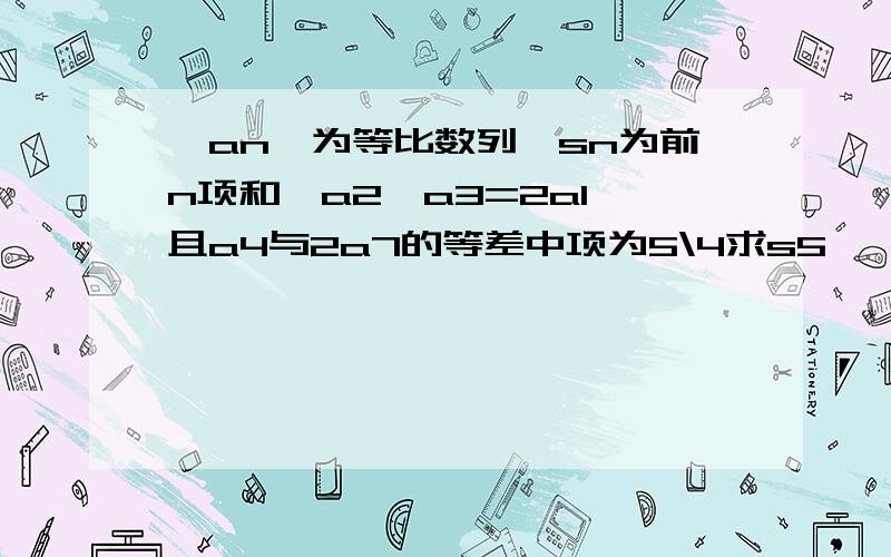 {an}为等比数列,sn为前n项和,a2*a3=2a1,且a4与2a7的等差中项为5\4求s5