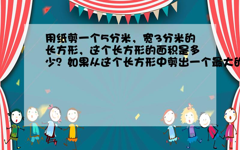 用纸剪一个5分米，宽3分米的长方形，这个长方形的面积是多少？如果从这个长方形中剪出一个最大的正方形，剩下部分的面积是多少