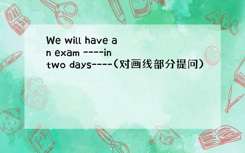 We will have an exam ----in two days----(对画线部分提问）