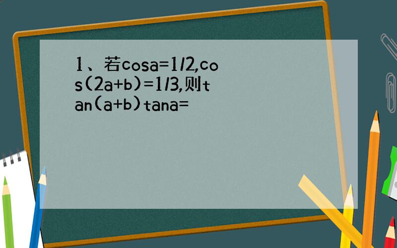 1、若cosa=1/2,cos(2a+b)=1/3,则tan(a+b)tana=