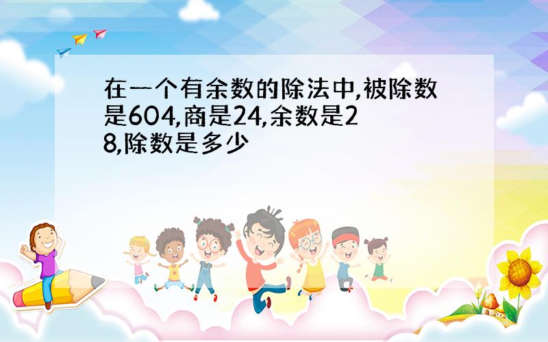 在一个有余数的除法中,被除数是604,商是24,余数是28,除数是多少