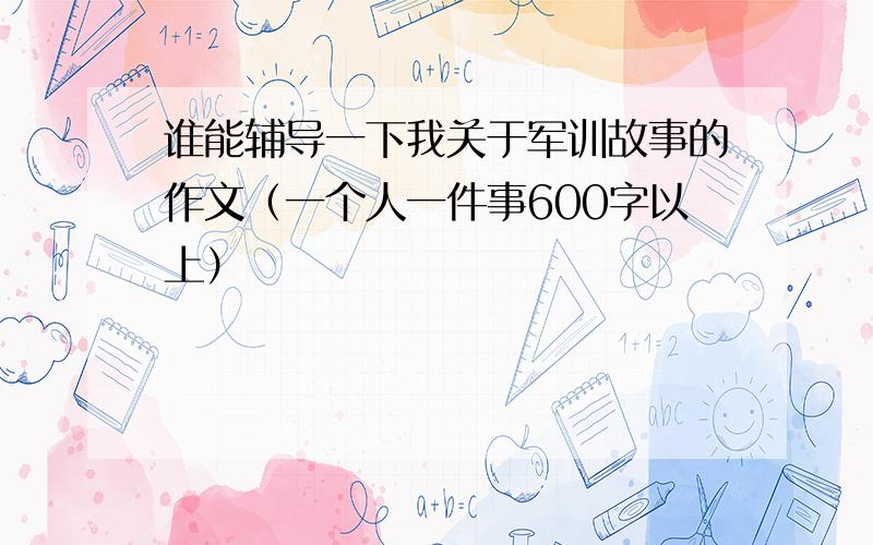 谁能辅导一下我关于军训故事的作文（一个人一件事600字以上）