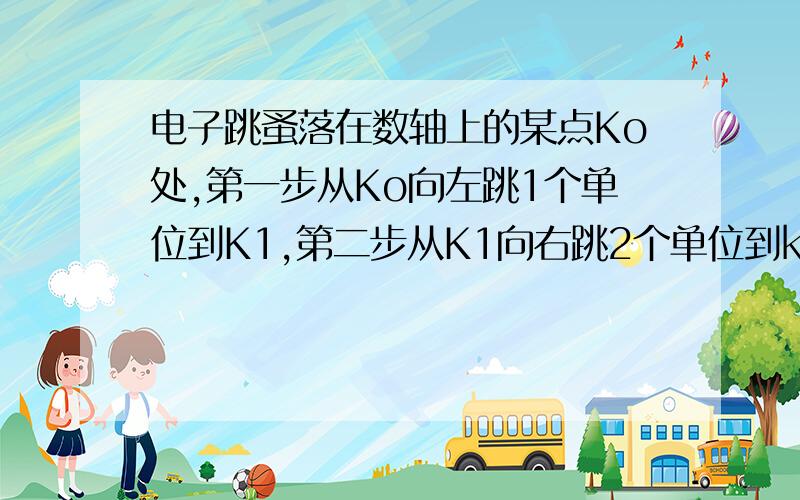 电子跳蚤落在数轴上的某点Ko处,第一步从Ko向左跳1个单位到K1,第二步从K1向右跳2个单位到k2, 第三步由K2向左跳