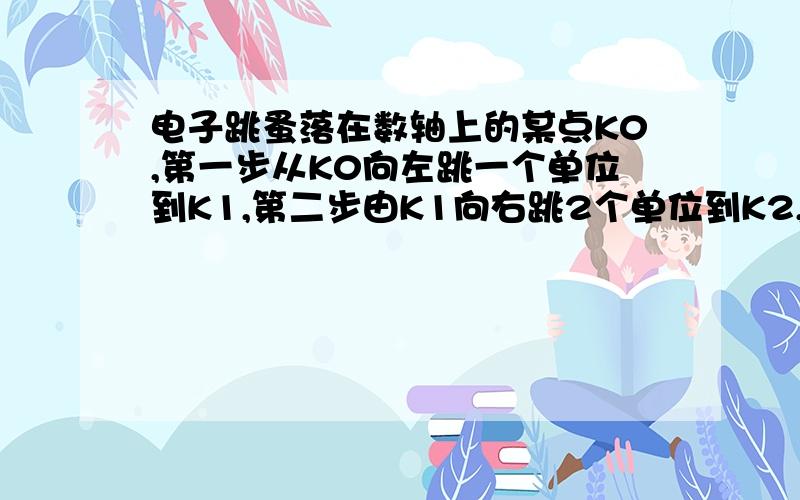 电子跳蚤落在数轴上的某点K0,第一步从K0向左跳一个单位到K1,第二步由K1向右跳2个单位到K2,第三步由K2向左跳三个