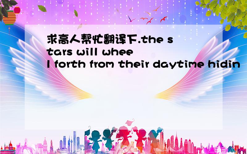 求高人帮忙翻译下.the stars will wheel forth from their daytime hidin