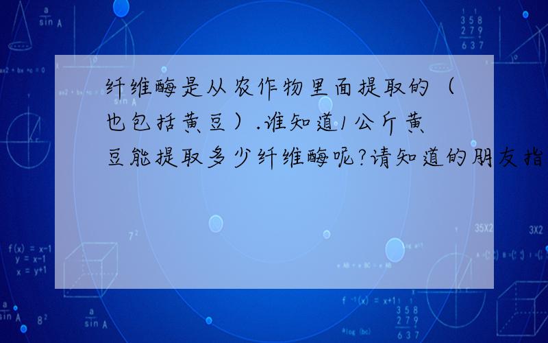 纤维酶是从农作物里面提取的（也包括黄豆）.谁知道1公斤黄豆能提取多少纤维酶呢?请知道的朋友指点,