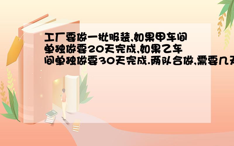 工厂要做一批服装,如果甲车间单独做要20天完成,如果乙车间单独做要30天完成.两队合做,需要几天完成?