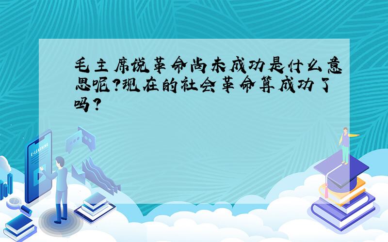 毛主席说革命尚未成功是什么意思呢?现在的社会革命算成功了吗?