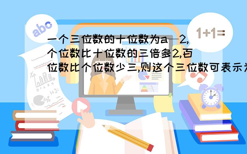 一个三位数的十位数为a—2,个位数比十位数的三倍多2,百位数比个位数少三,则这个三位数可表示为_______?