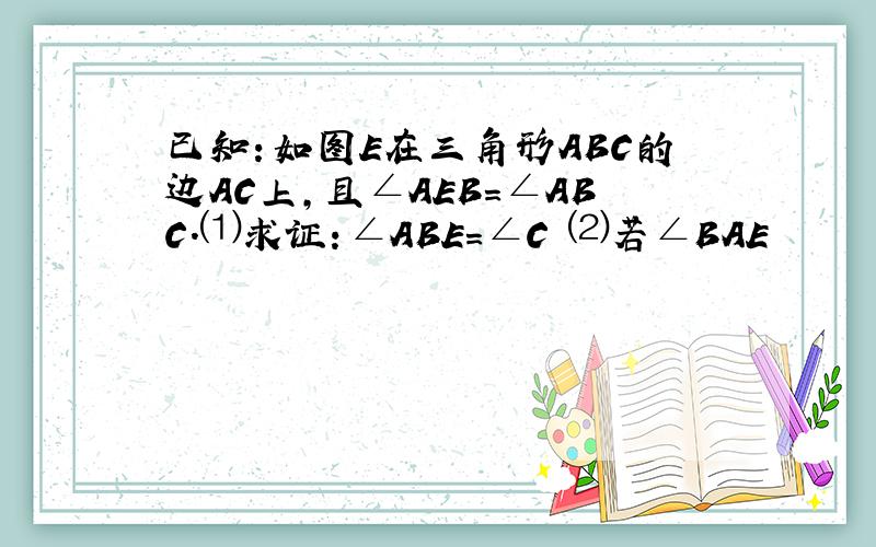 已知：如图E在三角形ABC的边AC上,且∠AEB=∠ABC.⑴求证：∠ABE=∠C ⑵若∠BAE