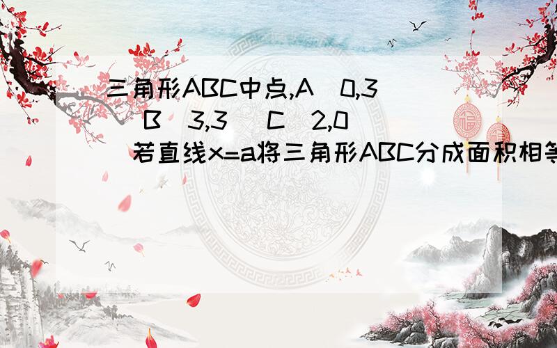 三角形ABC中点,A(0,3) B(3,3) C(2,0)若直线x=a将三角形ABC分成面积相等的两部分,求实数a的值