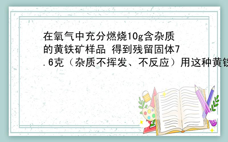 在氧气中充分燃烧10g含杂质的黄铁矿样品 得到残留固体7.6克（杂质不挥发、不反应）用这种黄铁矿生产