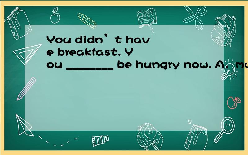 You didn’t have breakfast. You ________ be hungry now. A．mus