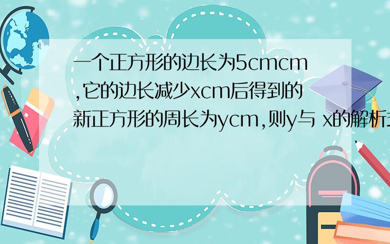 一个正方形的边长为5cmcm,它的边长减少xcm后得到的新正方形的周长为ycm,则y与 x的解析式__函数定义域_