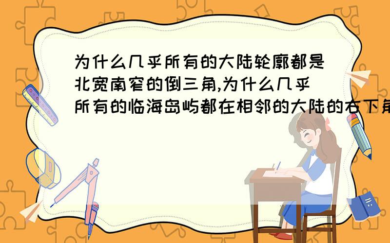 为什么几乎所有的大陆轮廓都是北宽南窄的倒三角,为什么几乎所有的临海岛屿都在相邻的大陆的右下角.