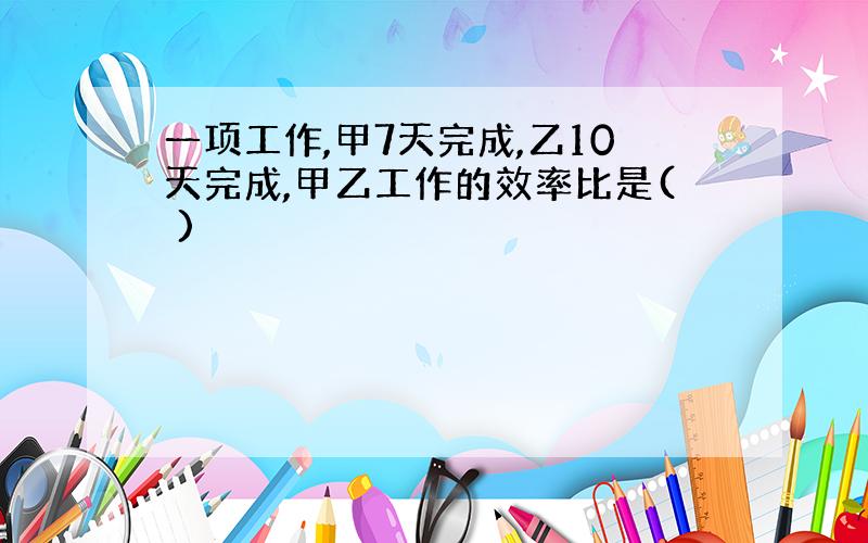 一项工作,甲7天完成,乙10天完成,甲乙工作的效率比是( )