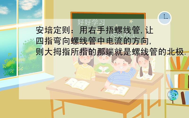 安培定则：用右手捂螺线管,让四指弯向螺线管中电流的方向,则大拇指所指的那端就是螺线管的北极.这是定律说的.其中“让四指弯